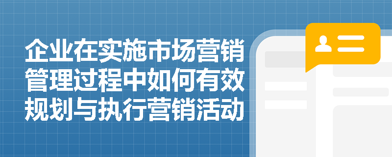 企业在实施市场营销管理过程中如何有效规划与执行营销活动？