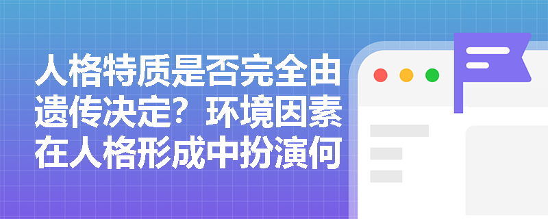 人格特质是否完全由遗传决定？环境因素在人格形成中扮演何种角色？