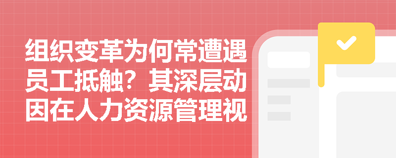 组织变革为何常遭遇员工抵触?其深层动因在人力资源管理视角下如何解析? 组织变革为何常遭遇员工抵触?其深层动因在人力资源管理视角下如何解析?