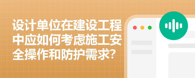 设计单位在建设工程中应如何考虑施工安全操作和防护需求？
