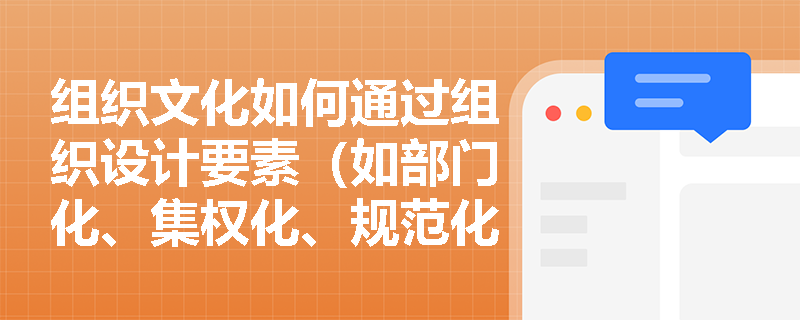 组织文化如何通过组织设计要素（如部门化、集权化、规范化）体现并塑造其核心价值观？