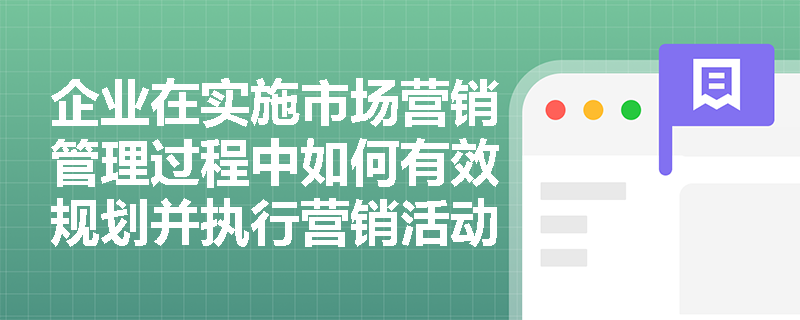 企业在实施市场营销管理过程中如何有效规划并执行营销活动? 企业在实施市场营销管理过程中如何有效规划并执行营销活动?