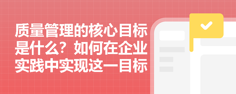 质量管理的核心目标是什么？如何在企业实践中实现这一目标？