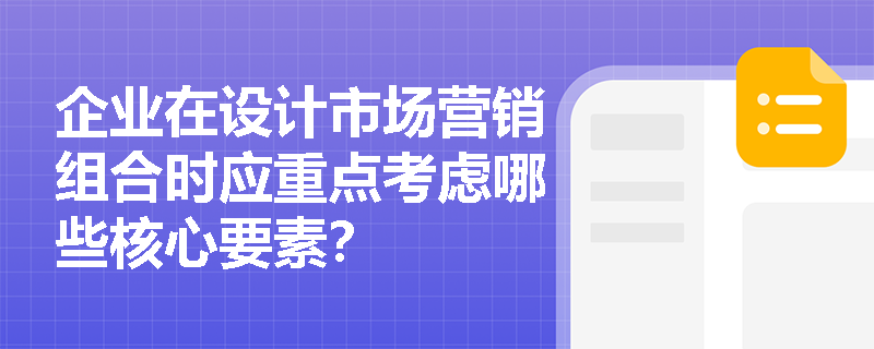 企业在设计市场营销组合时应重点考虑哪些核心要素？