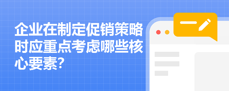 企业在制定促销策略时应重点考虑哪些核心要素? 企业在制定促销策略时应重点考虑哪些核心要素?