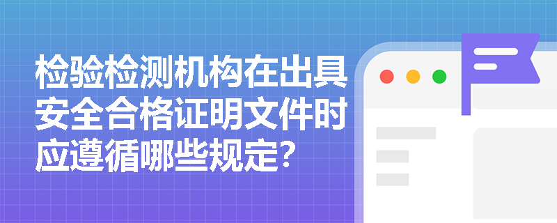 检验检测机构在出具安全合格证明文件时应遵循哪些规定? 检验检测机构在出具安全合格证明文件时应遵循哪些规定?