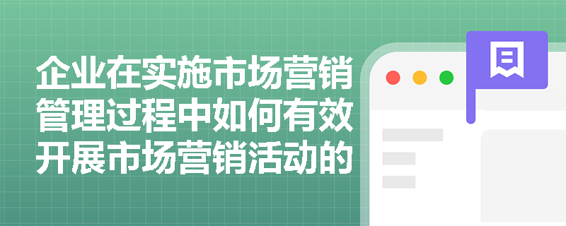 企业在实施市场营销管理过程中如何有效开展市场营销活动的管理？