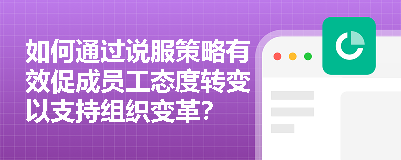 如何通过说服策略有效促成员工态度转变以支持组织变革？