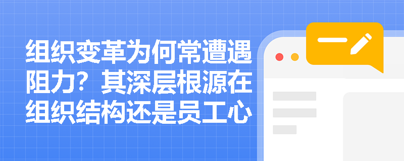组织变革为何常遭遇阻力？其深层根源在组织结构还是员工心理层面？