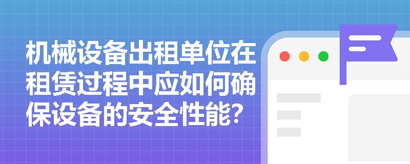 机械设备出租单位在租赁过程中应如何确保设备的安全性能？