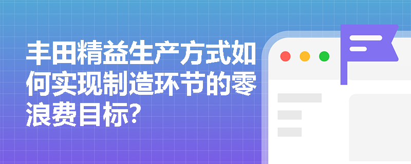 丰田精益生产方式如何实现制造环节的零浪费目标？