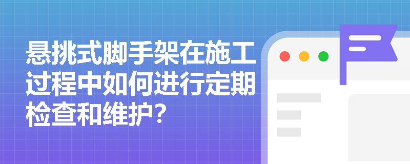 悬挑式脚手架在施工过程中如何进行定期检查和维护? 悬挑式脚手架在施工过程中如何进行定期检查和维护?