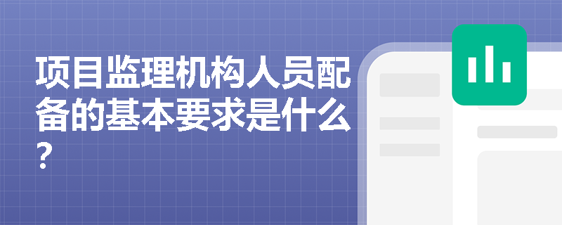 项目监理机构人员配备的基本要求是什么？