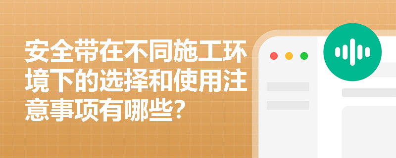 安全带在不同施工环境下的选择和使用注意事项有哪些？
