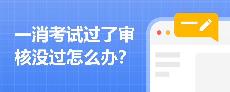 一消考试过了审核没过怎么办? 一消考试过了审核没过怎么办?