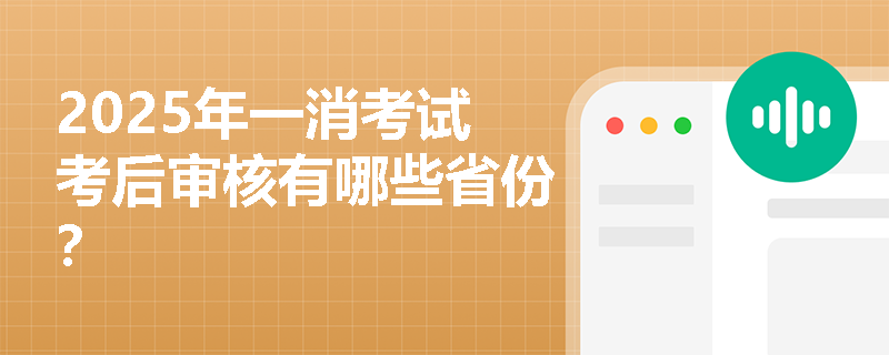 2025年一消考试考后审核有哪些省份? 2025年一消考试考后审核有哪些省份?