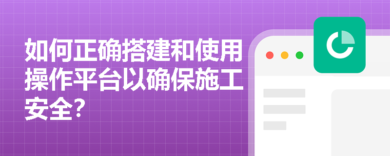 如何正确搭建和使用操作平台以确保施工安全? 如何正确搭建和使用操作平台以确保施工安全?