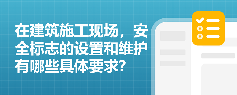在建筑施工现场，安全标志的设置和维护有哪些具体要求？