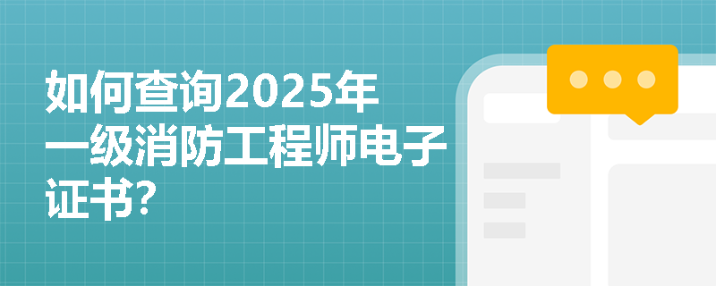 如何查询2025年一级消防工程师电子证书? 如何查询2025年一级消防工程师电子证书?