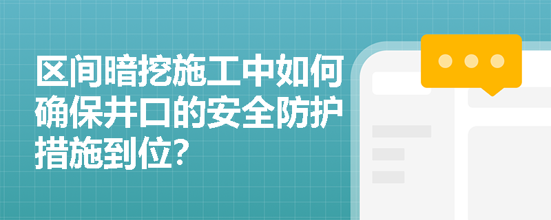 区间暗挖施工中如何确保井口的安全防护措施到位? 区间暗挖施工中如何确保井口的安全防护措施到位?