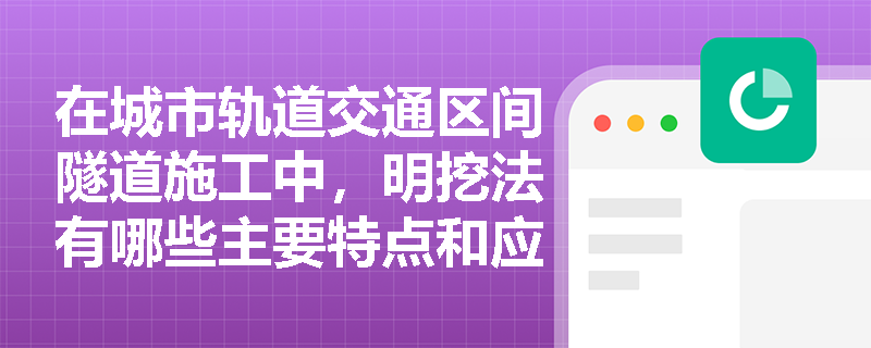 在城市轨道交通区间隧道施工中,明挖法有哪些主要特点和应用? 在城市轨道交通区间隧道施工中,明挖法有哪些主要特点和应用?