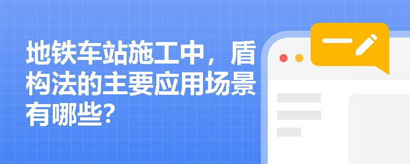 地铁车站施工中,盾构法的主要应用场景有哪些? 地铁车站施工中,盾构法的主要应用场景有哪些?