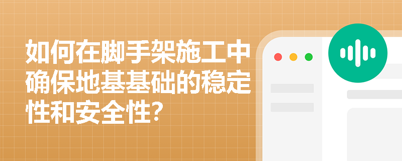 如何在脚手架施工中确保地基基础的稳定性和安全性？