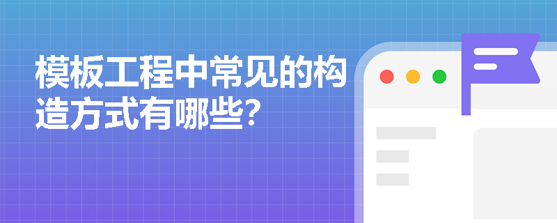 模板工程中常见的构造方式有哪些? 模板工程中常见的构造方式有哪些?