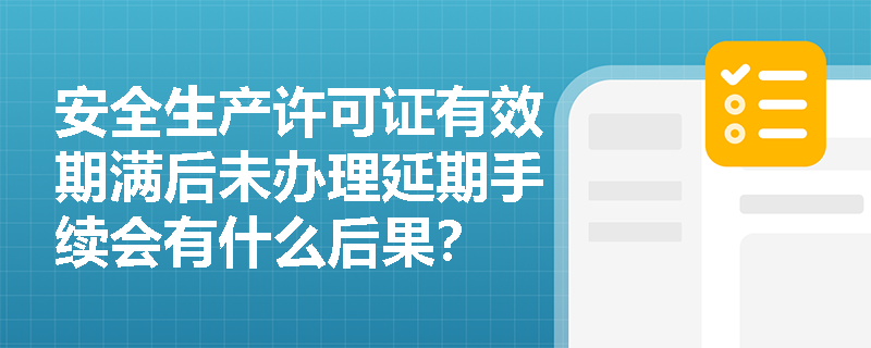 安全生产许可证有效期满后未办理延期手续会有什么后果？