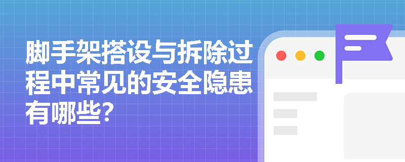 脚手架搭设与拆除过程中常见的安全隐患有哪些？
