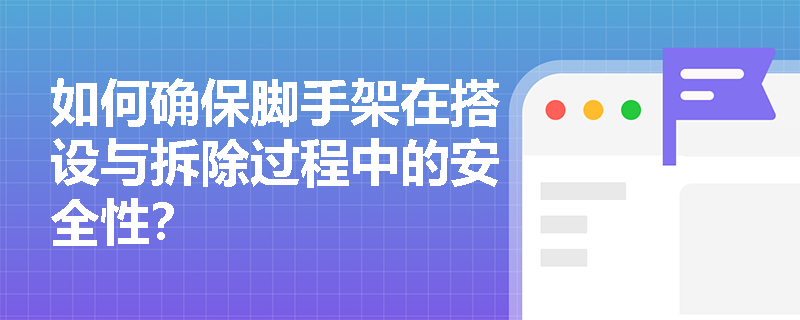 如何确保脚手架在搭设与拆除过程中的安全性？