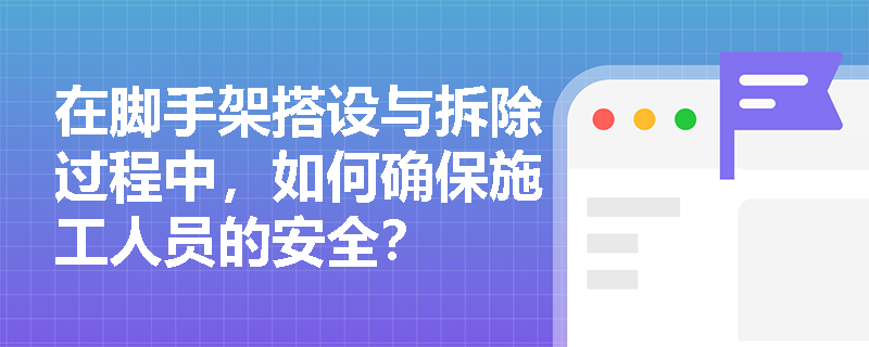 在脚手架搭设与拆除过程中，如何确保施工人员的安全？