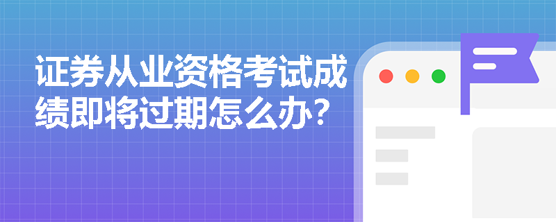 证券从业资格考试成绩即将过期怎么办? 证券从业资格考试成绩即将过期怎么办?