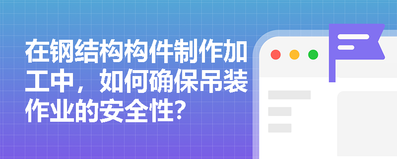 在钢结构构件制作加工中，如何确保吊装作业的安全性？