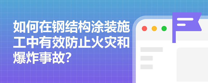 如何在钢结构涂装施工中有效防止火灾和爆炸事故？