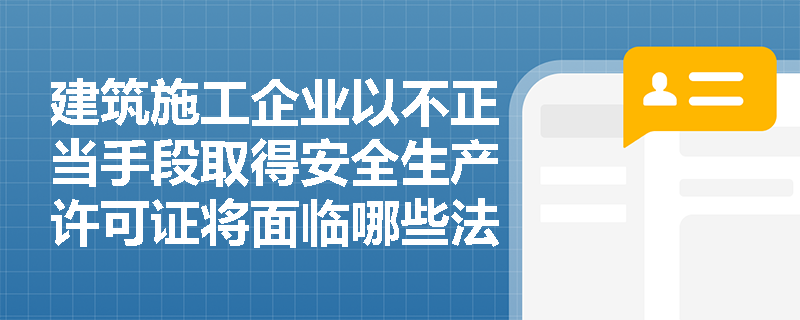建筑施工企业以不正当手段取得安全生产许可证将面临哪些法律后果？