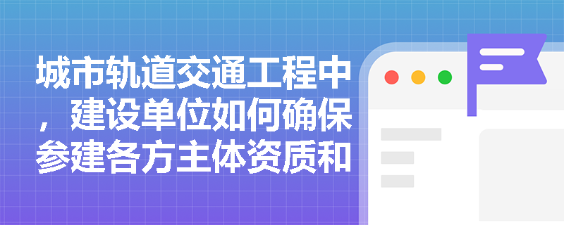 城市轨道交通工程中，建设单位如何确保参建各方主体资质和人员资格审查的有效性？