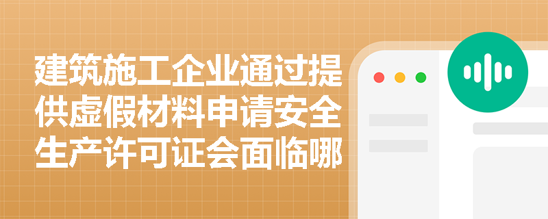 建筑施工企业通过提供虚假材料申请安全生产许可证会面临哪些法律后果？