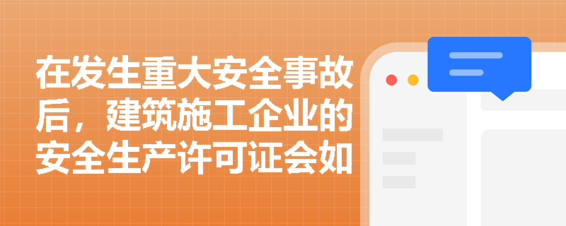在发生重大安全事故后，建筑施工企业的安全生产许可证会如何处理？