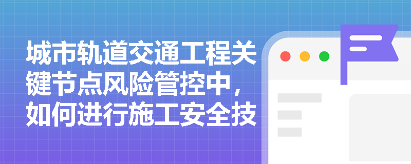 城市轨道交通工程关键节点风险管控中，如何进行施工安全技术交底？