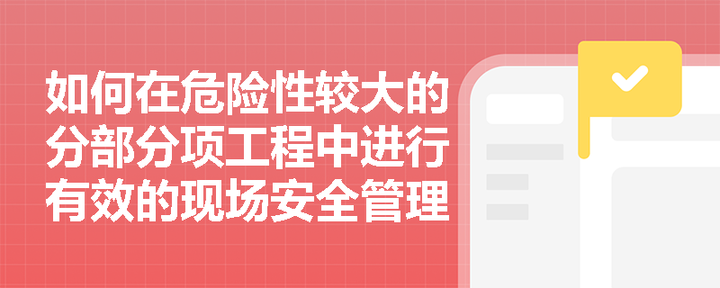 如何在危险性较大的分部分项工程中进行有效的现场安全管理监督？