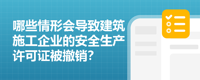 哪些情形会导致建筑施工企业的安全生产许可证被撤销? 哪些情形会导致建筑施工企业的安全生产许可证被撤销?