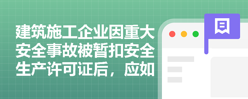 建筑施工企业因重大安全事故被暂扣安全生产许可证后,应如何进行整改? 建筑施工企业因重大安全事故被暂扣安全生产许可证后,应如何进行整改?