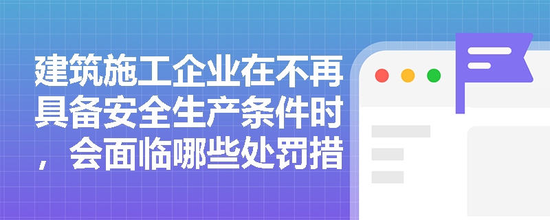 建筑施工企业在不再具备安全生产条件时，会面临哪些处罚措施？