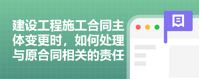 建设工程施工合同主体变更时，如何处理与原合同相关的责任和义务？