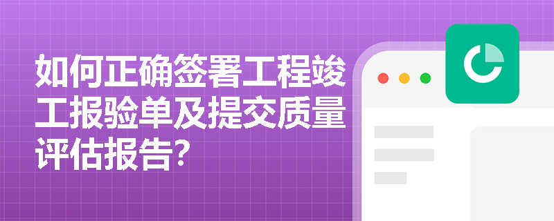 如何正确签署工程竣工报验单及提交质量评估报告？