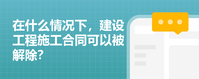 在什么情况下，建设工程施工合同可以被解除？