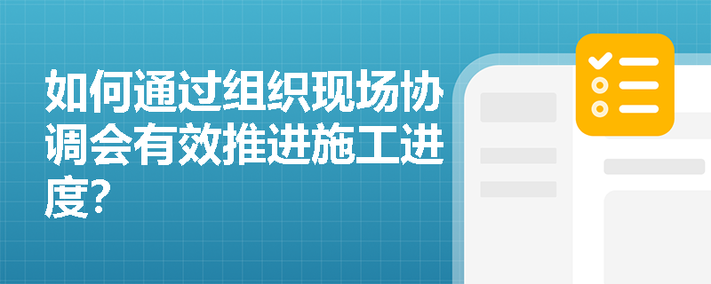如何通过组织现场协调会有效推进施工进度？