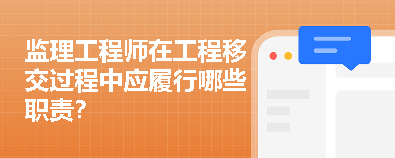 监理工程师在工程移交过程中应履行哪些职责？