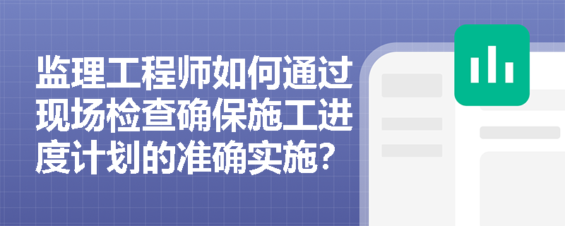 监理工程师如何通过现场检查确保施工进度计划的准确实施？